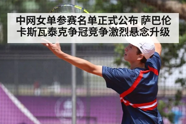 中网女单参赛名单正式公布 萨巴伦卡斯瓦泰克争冠竞争激烈悬念升级