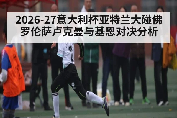 2026-27意大利杯亚特兰大碰佛罗伦萨卢克曼与基恩对决分析