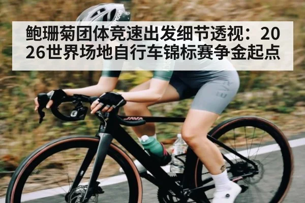 鲍珊菊团体竞速出发细节透视：2026世界场地自行车锦标赛争金起点