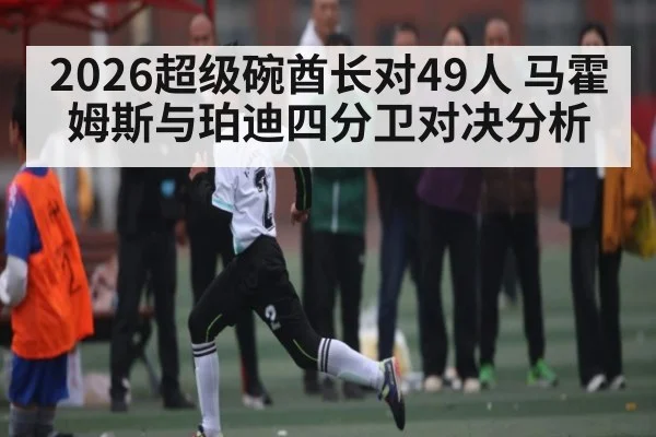 2026超级碗酋长对49人 马霍姆斯与珀迪四分卫对决分析
