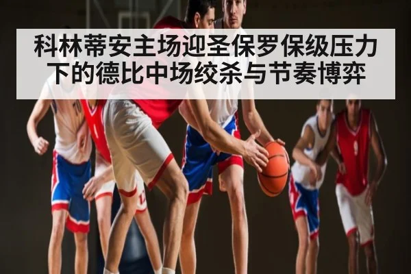 科林蒂安主场迎圣保罗保级压力下的德比中场绞杀与节奏博弈