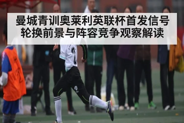曼城青训奥莱利英联杯首发信号 轮换前景与阵容竞争观察解读