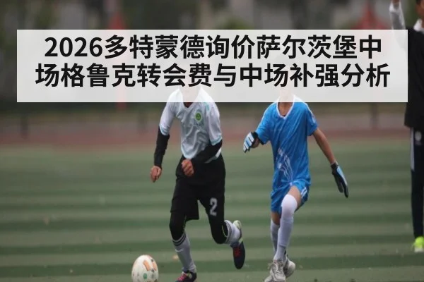 2026多特蒙德询价萨尔茨堡中场格鲁克转会费与中场补强分析