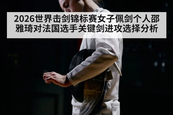 2026世界击剑锦标赛女子佩剑个人邵雅琦对法国选手关键剑进攻选择分析 - ayx.com